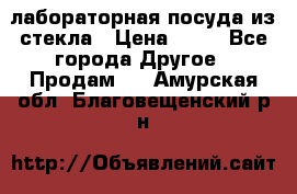 лабораторная посуда из стекла › Цена ­ 10 - Все города Другое » Продам   . Амурская обл.,Благовещенский р-н